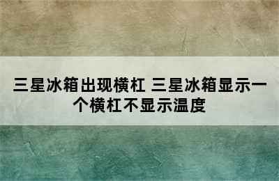 三星冰箱出现横杠 三星冰箱显示一个横杠不显示温度